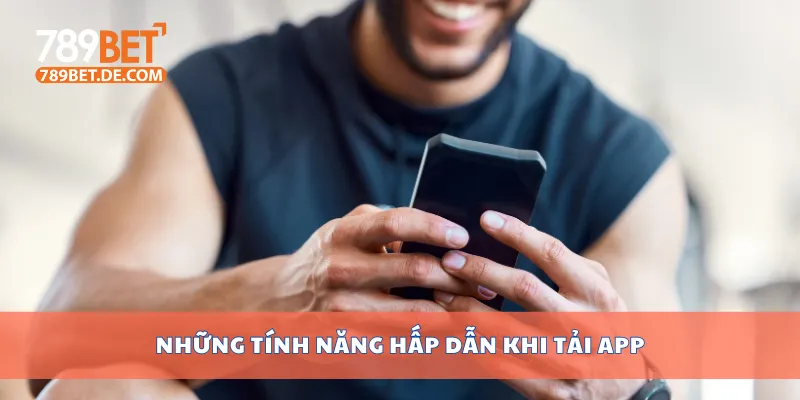 Những tính năng hấp dẫn khi tải app